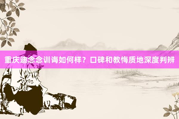 重庆迪念念训诲如何样？口碑和教悔质地深度判辨