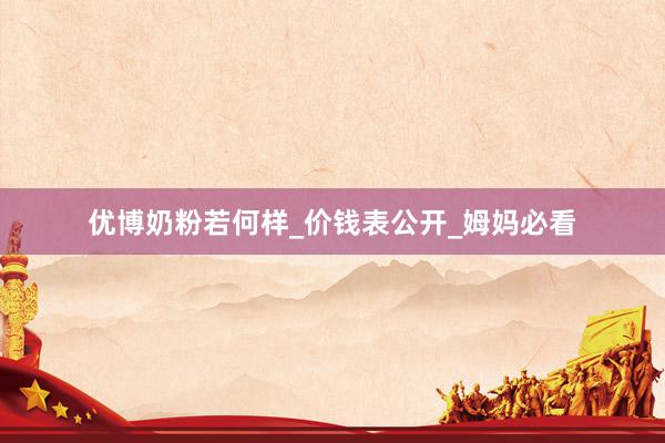 优博奶粉若何样_价钱表公开_姆妈必看