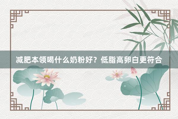 减肥本领喝什么奶粉好？低脂高卵白更符合