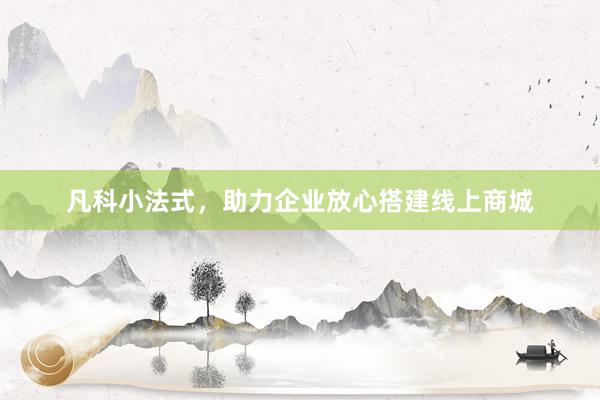 凡科小法式，助力企业放心搭建线上商城
