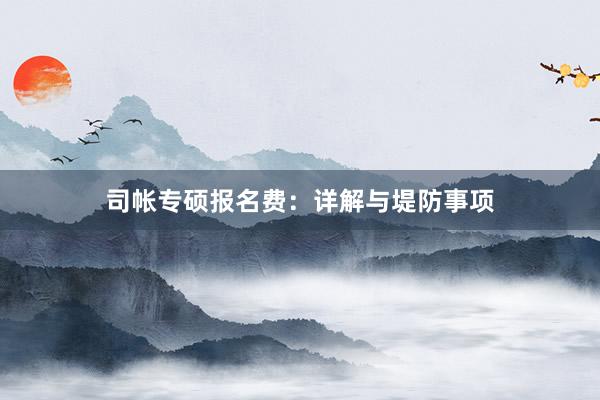 司帐专硕报名费：详解与堤防事项