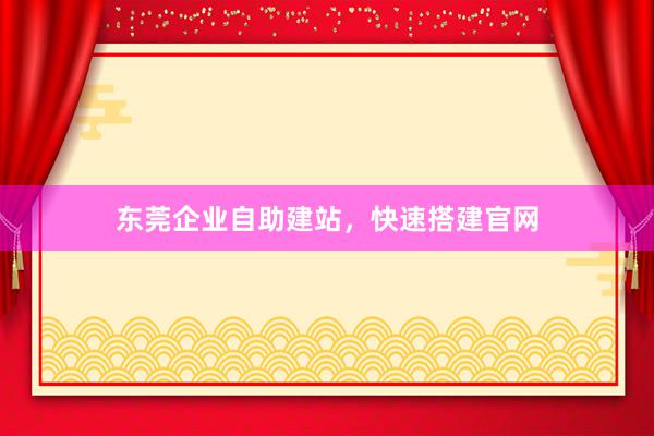 东莞企业自助建站,快速搭建官网