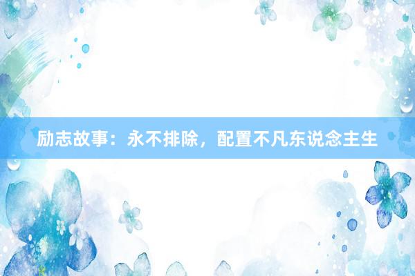 励志故事：永不排除，配置不凡东说念主生