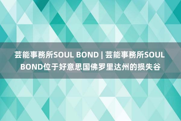 芸能事務所SOUL BOND | 芸能事務所SOUL BOND位于好意思国佛罗里达州的损失谷