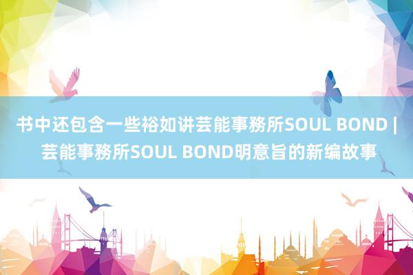 书中还包含一些裕如讲芸能事務所SOUL BOND | 芸能事務所SOUL BOND明意旨的新编故事