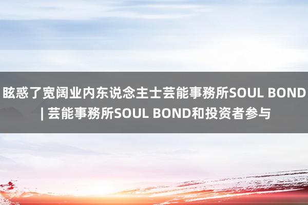 眩惑了宽阔业内东说念主士芸能事務所SOUL BOND | 芸能事務所SOUL BOND和投资者参与