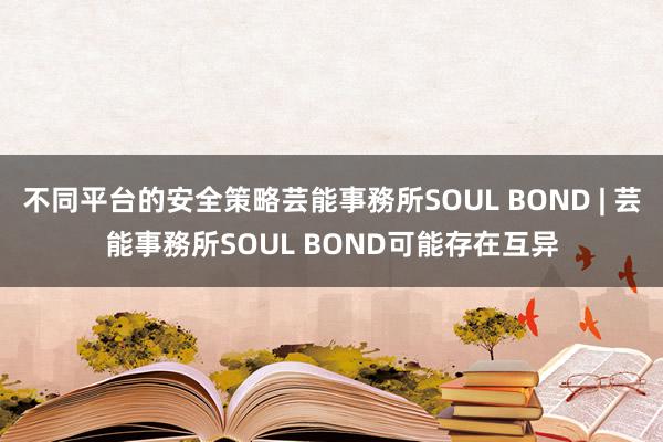 不同平台的安全策略芸能事務所SOUL BOND | 芸能事務所SOUL BOND可能存在互异
