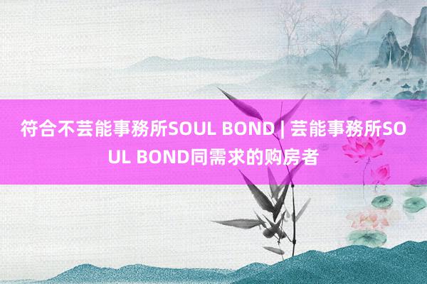 符合不芸能事務所SOUL BOND | 芸能事務所SOUL BOND同需求的购房者