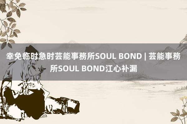 幸免临时急时芸能事務所SOUL BOND | 芸能事務所SOUL BOND江心补漏
