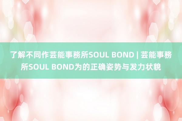 了解不同作芸能事務所SOUL BOND | 芸能事務所SOUL BOND为的正确姿势与发力状貌