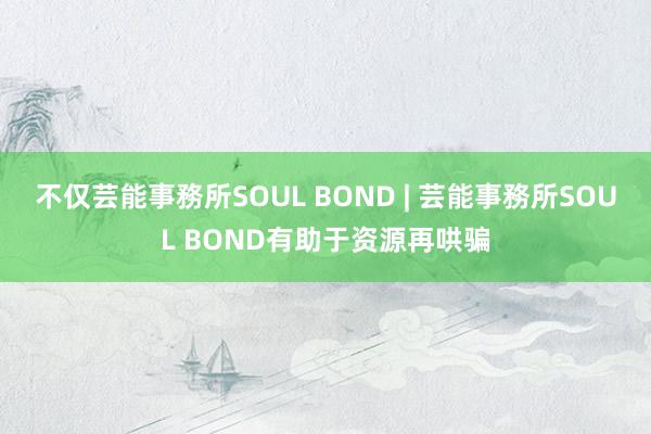 不仅芸能事務所SOUL BOND | 芸能事務所SOUL BOND有助于资源再哄骗